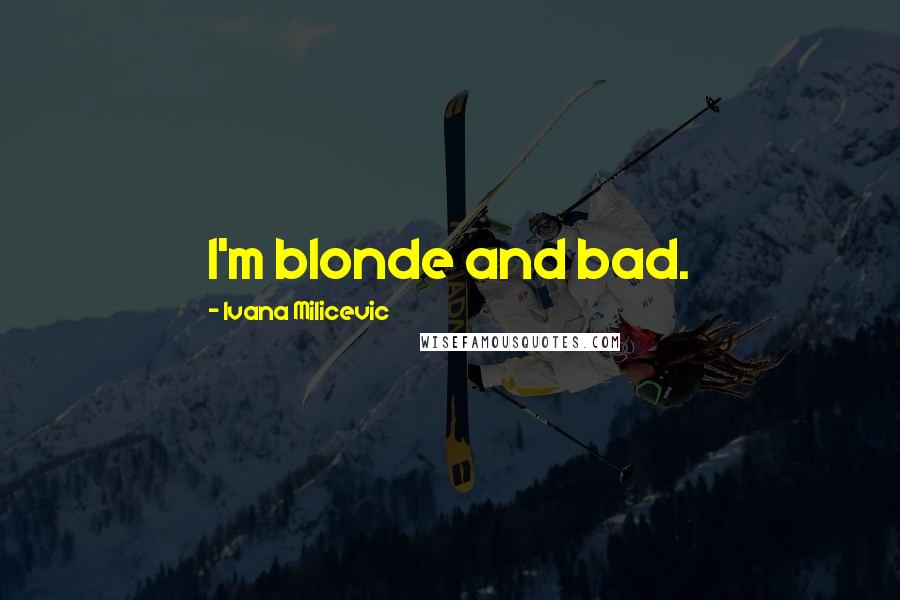 Ivana Milicevic Quotes: I'm blonde and bad.