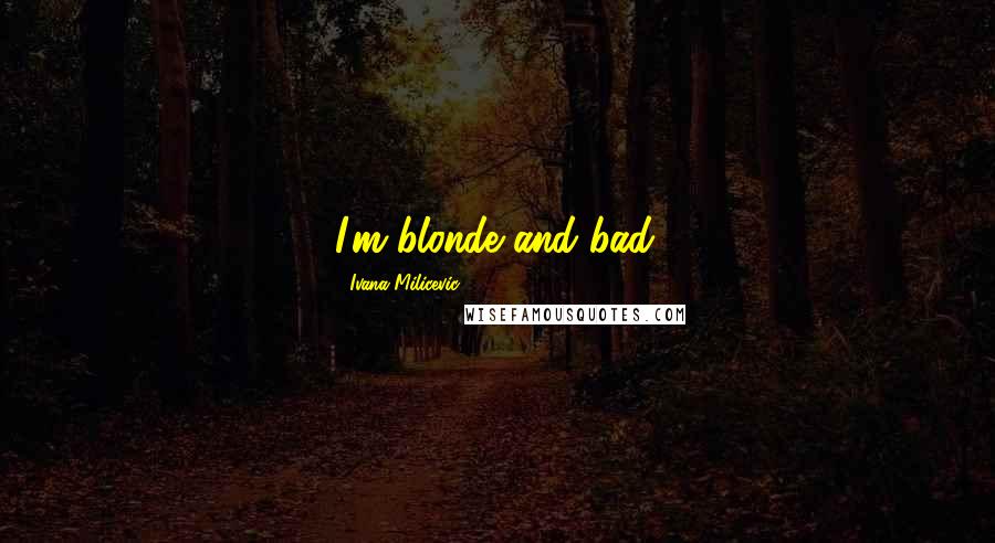 Ivana Milicevic Quotes: I'm blonde and bad.