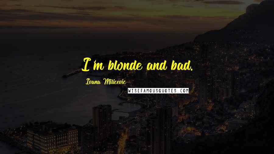 Ivana Milicevic Quotes: I'm blonde and bad.