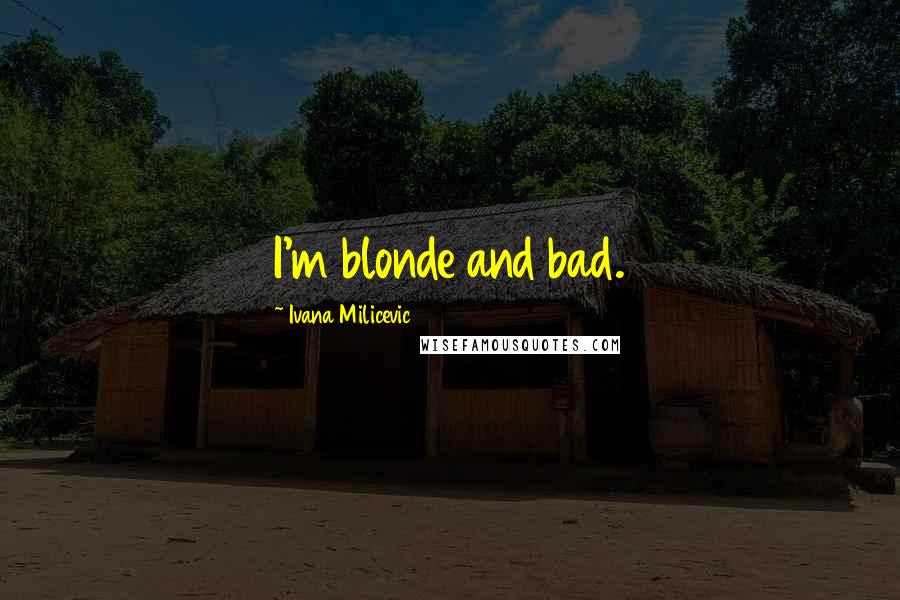 Ivana Milicevic Quotes: I'm blonde and bad.
