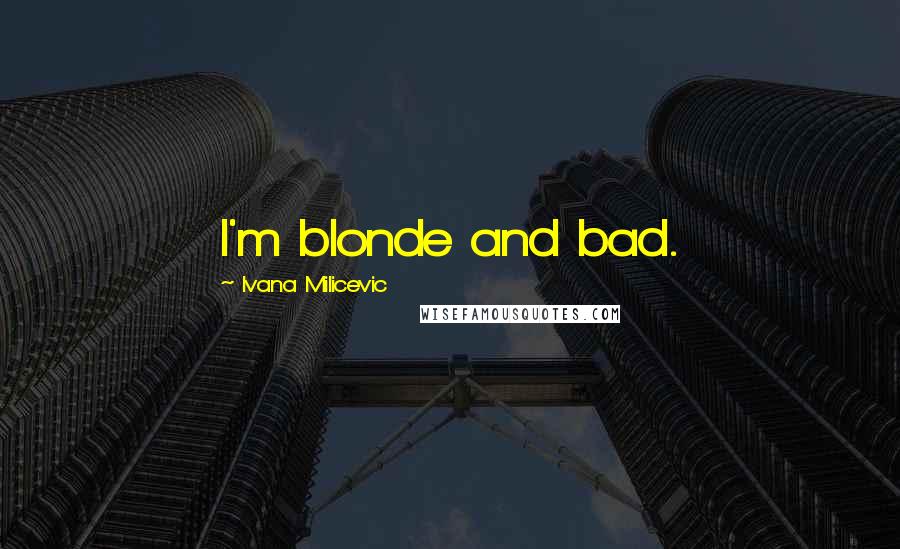 Ivana Milicevic Quotes: I'm blonde and bad.