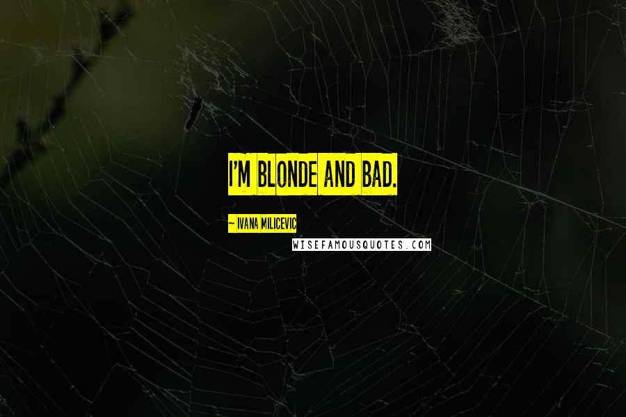 Ivana Milicevic Quotes: I'm blonde and bad.