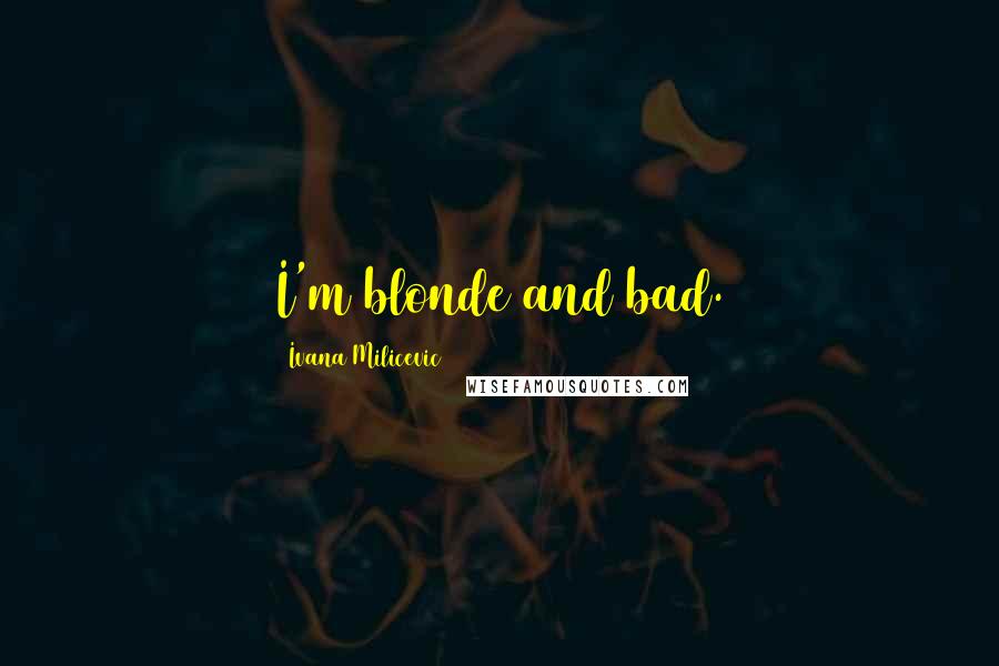 Ivana Milicevic Quotes: I'm blonde and bad.