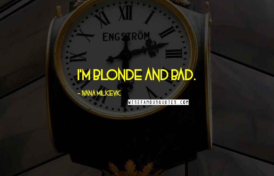 Ivana Milicevic Quotes: I'm blonde and bad.