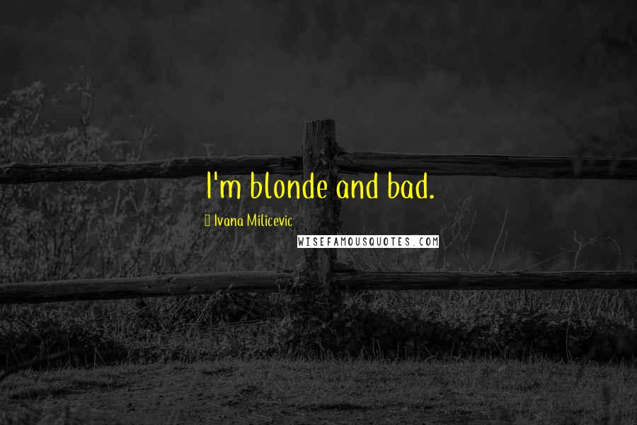 Ivana Milicevic Quotes: I'm blonde and bad.
