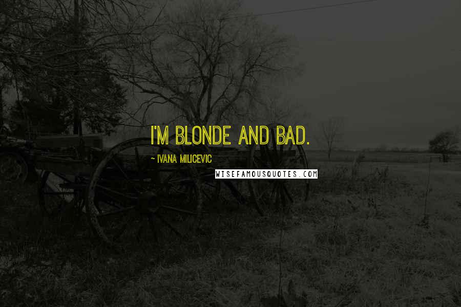 Ivana Milicevic Quotes: I'm blonde and bad.