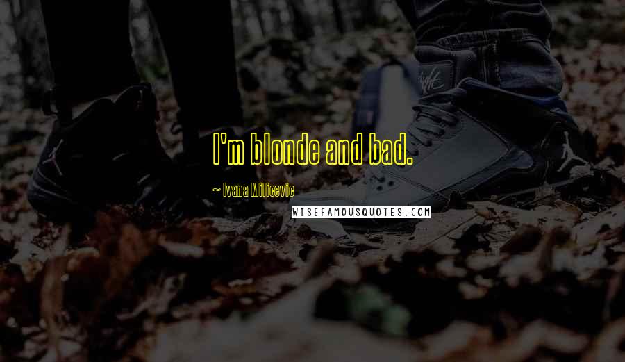 Ivana Milicevic Quotes: I'm blonde and bad.