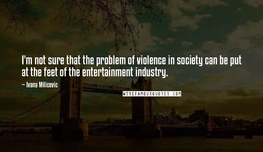 Ivana Milicevic Quotes: I'm not sure that the problem of violence in society can be put at the feet of the entertainment industry.