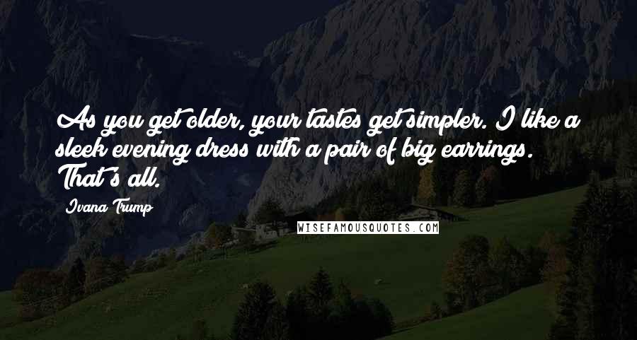 Ivana Trump Quotes: As you get older, your tastes get simpler. I like a sleek evening dress with a pair of big earrings. That's all.