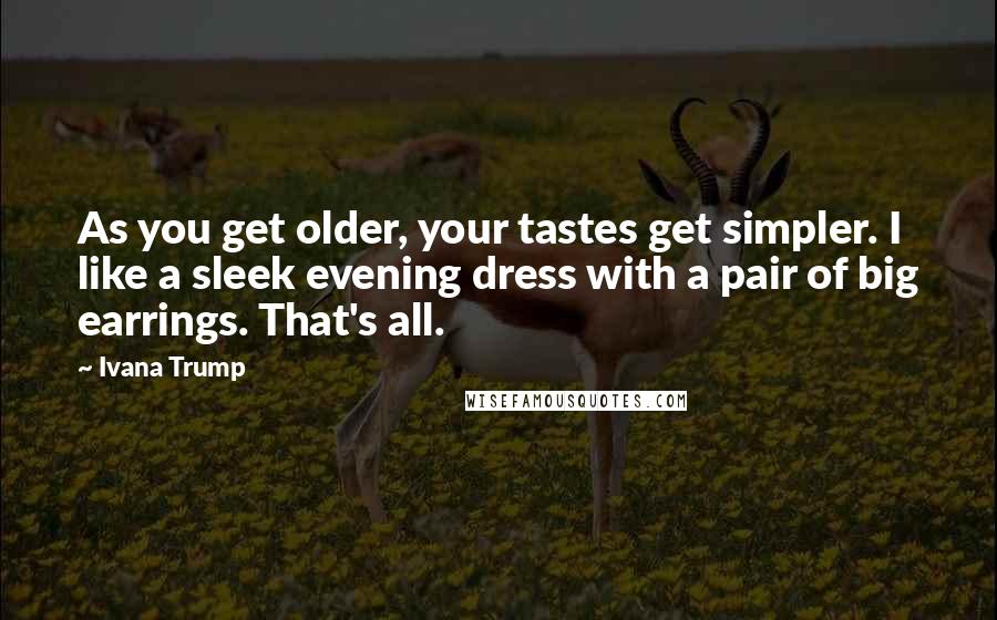 Ivana Trump Quotes: As you get older, your tastes get simpler. I like a sleek evening dress with a pair of big earrings. That's all.