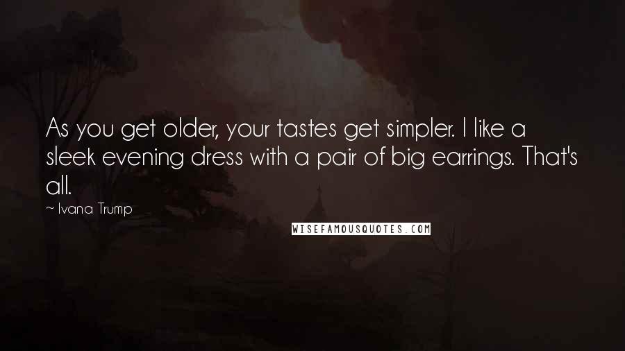 Ivana Trump Quotes: As you get older, your tastes get simpler. I like a sleek evening dress with a pair of big earrings. That's all.