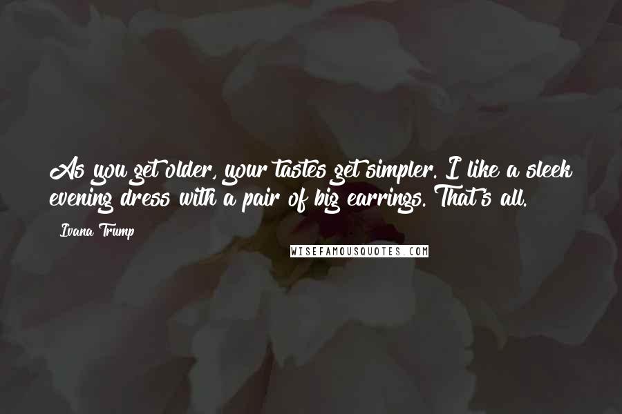 Ivana Trump Quotes: As you get older, your tastes get simpler. I like a sleek evening dress with a pair of big earrings. That's all.