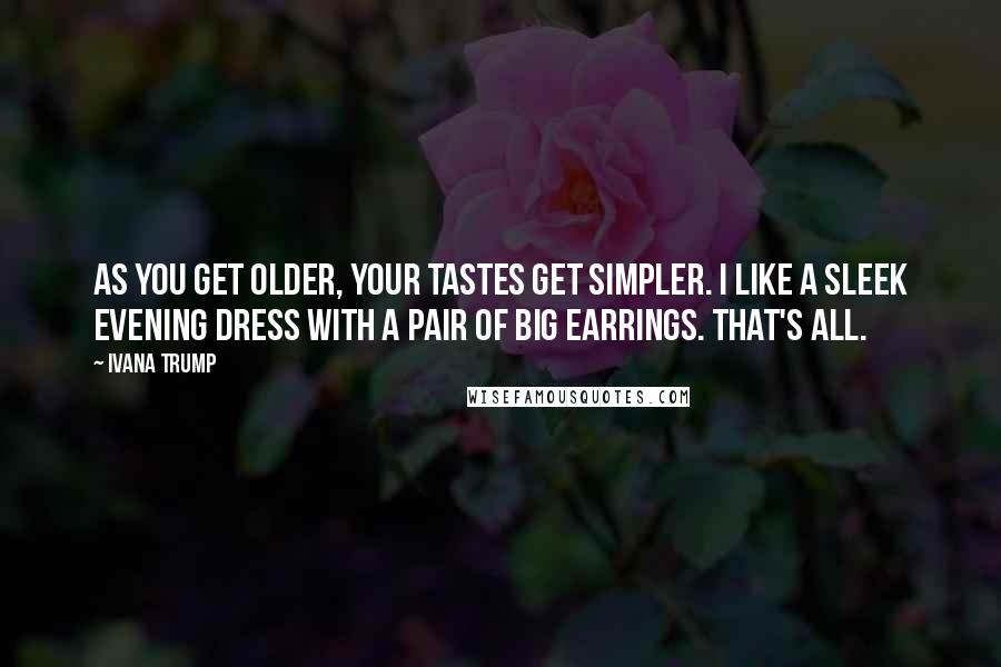 Ivana Trump Quotes: As you get older, your tastes get simpler. I like a sleek evening dress with a pair of big earrings. That's all.