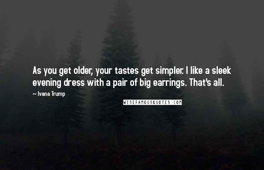 Ivana Trump Quotes: As you get older, your tastes get simpler. I like a sleek evening dress with a pair of big earrings. That's all.