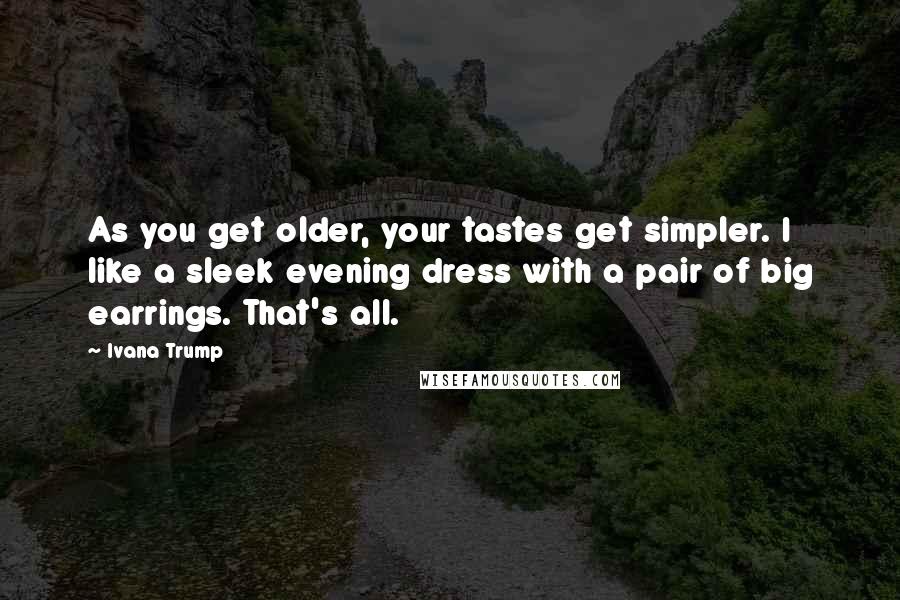 Ivana Trump Quotes: As you get older, your tastes get simpler. I like a sleek evening dress with a pair of big earrings. That's all.