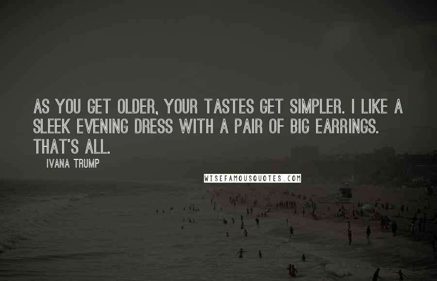 Ivana Trump Quotes: As you get older, your tastes get simpler. I like a sleek evening dress with a pair of big earrings. That's all.