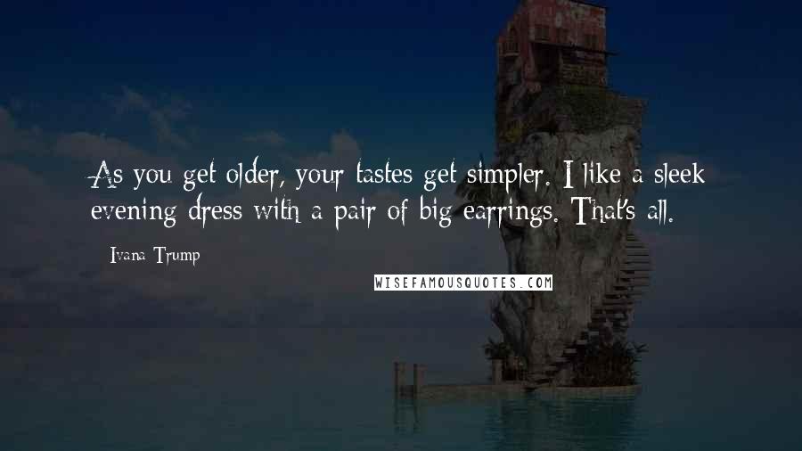 Ivana Trump Quotes: As you get older, your tastes get simpler. I like a sleek evening dress with a pair of big earrings. That's all.