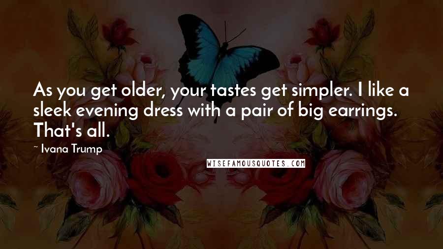 Ivana Trump Quotes: As you get older, your tastes get simpler. I like a sleek evening dress with a pair of big earrings. That's all.