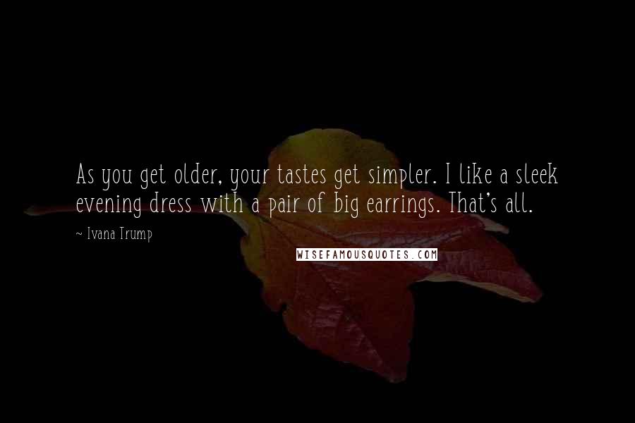 Ivana Trump Quotes: As you get older, your tastes get simpler. I like a sleek evening dress with a pair of big earrings. That's all.