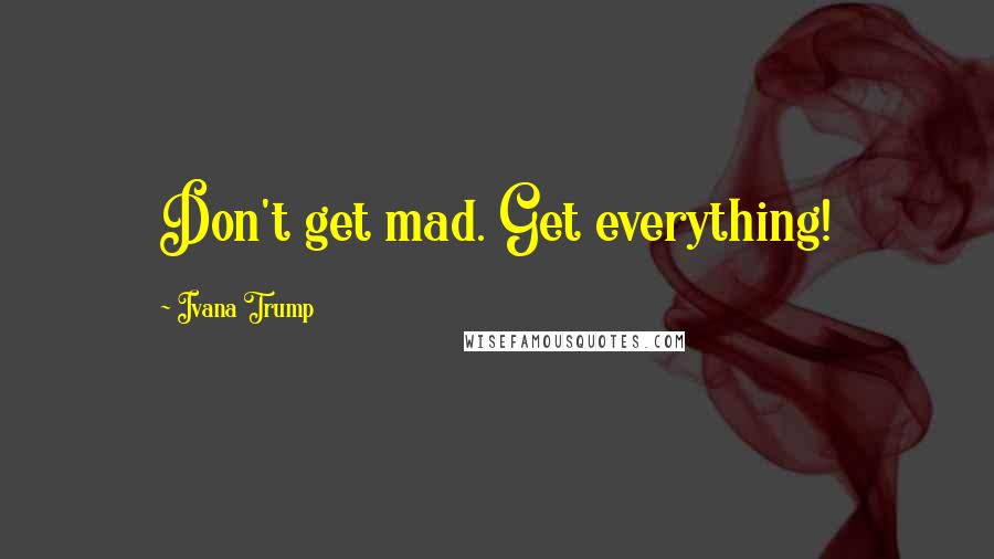 Ivana Trump Quotes: Don't get mad. Get everything!