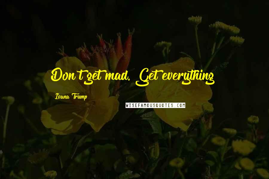 Ivana Trump Quotes: Don't get mad. Get everything!