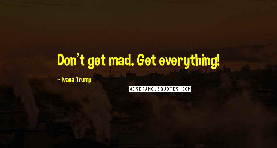 Ivana Trump Quotes: Don't get mad. Get everything!