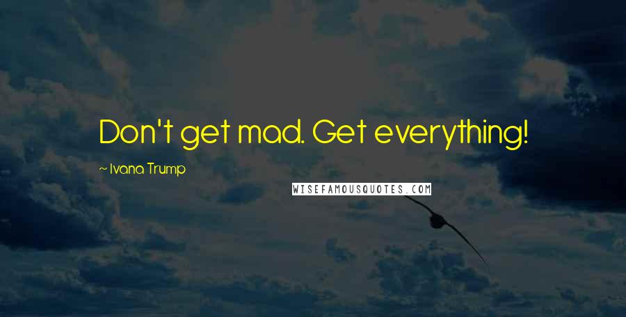 Ivana Trump Quotes: Don't get mad. Get everything!