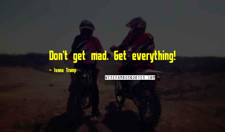 Ivana Trump Quotes: Don't get mad. Get everything!