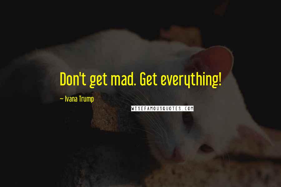 Ivana Trump Quotes: Don't get mad. Get everything!