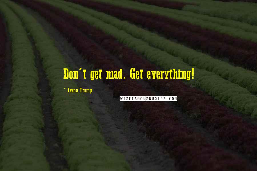 Ivana Trump Quotes: Don't get mad. Get everything!