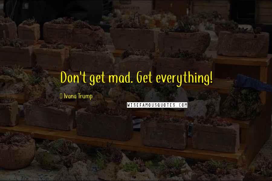 Ivana Trump Quotes: Don't get mad. Get everything!