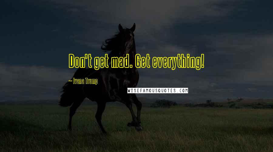 Ivana Trump Quotes: Don't get mad. Get everything!