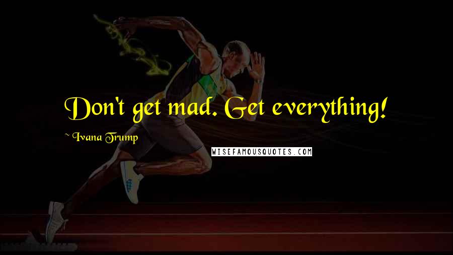 Ivana Trump Quotes: Don't get mad. Get everything!