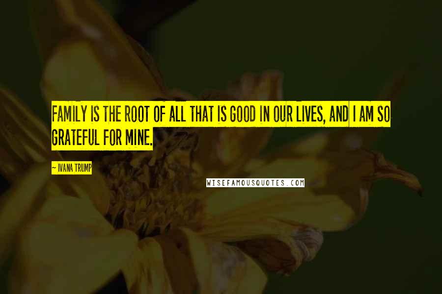 Ivana Trump Quotes: Family is the root of all that is good in our lives, and I am so grateful for mine.