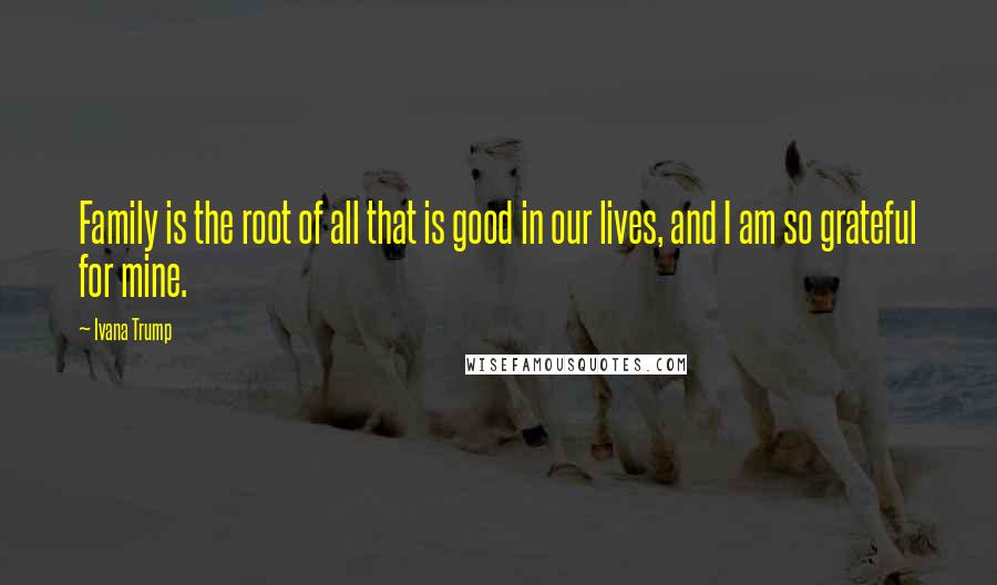 Ivana Trump Quotes: Family is the root of all that is good in our lives, and I am so grateful for mine.