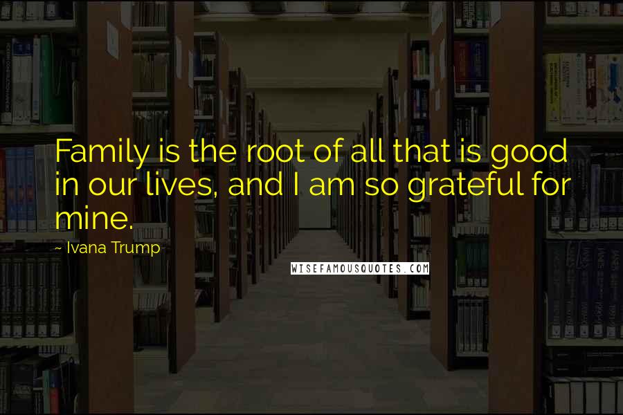 Ivana Trump Quotes: Family is the root of all that is good in our lives, and I am so grateful for mine.
