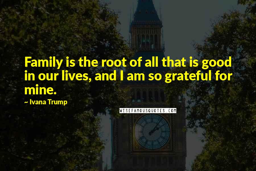 Ivana Trump Quotes: Family is the root of all that is good in our lives, and I am so grateful for mine.