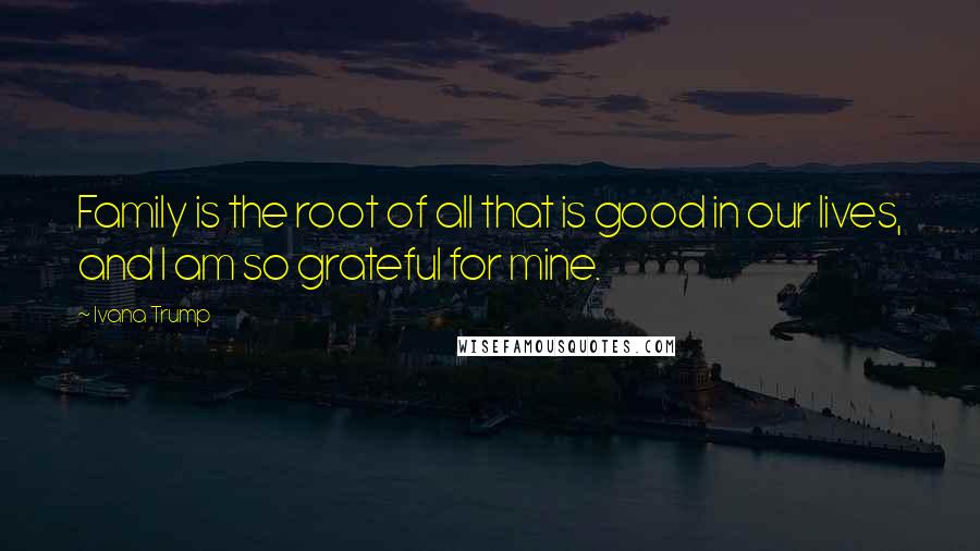 Ivana Trump Quotes: Family is the root of all that is good in our lives, and I am so grateful for mine.