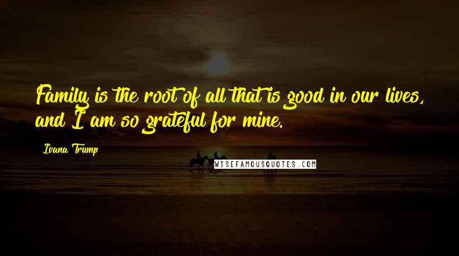 Ivana Trump Quotes: Family is the root of all that is good in our lives, and I am so grateful for mine.