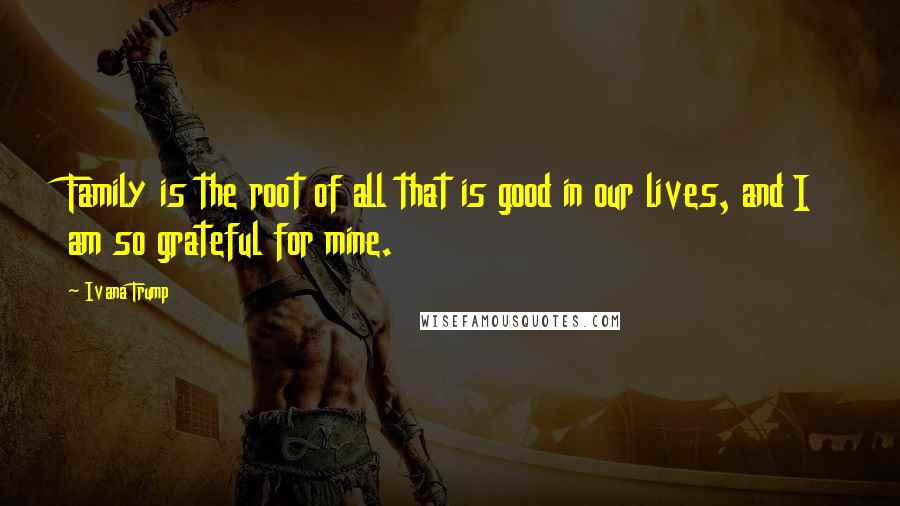Ivana Trump Quotes: Family is the root of all that is good in our lives, and I am so grateful for mine.