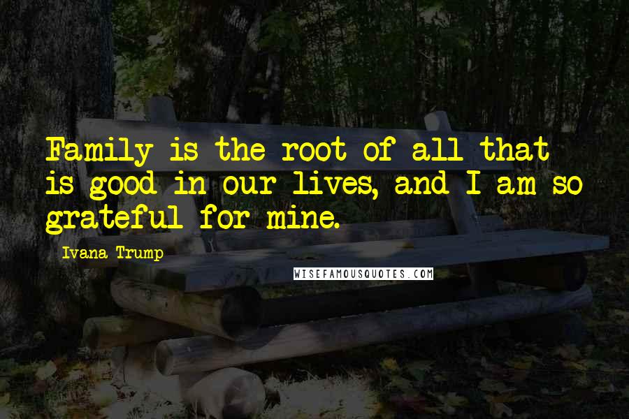 Ivana Trump Quotes: Family is the root of all that is good in our lives, and I am so grateful for mine.
