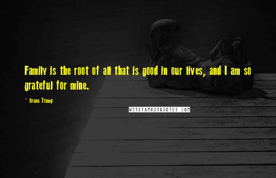 Ivana Trump Quotes: Family is the root of all that is good in our lives, and I am so grateful for mine.