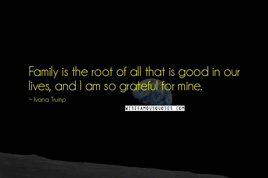 Ivana Trump Quotes: Family is the root of all that is good in our lives, and I am so grateful for mine.
