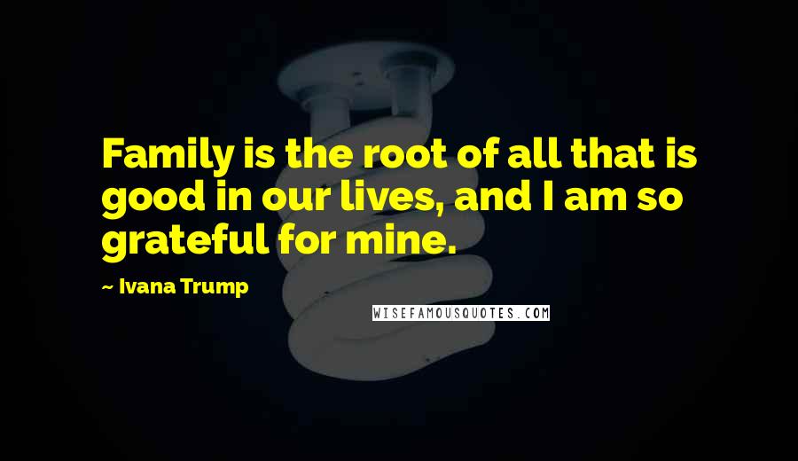 Ivana Trump Quotes: Family is the root of all that is good in our lives, and I am so grateful for mine.