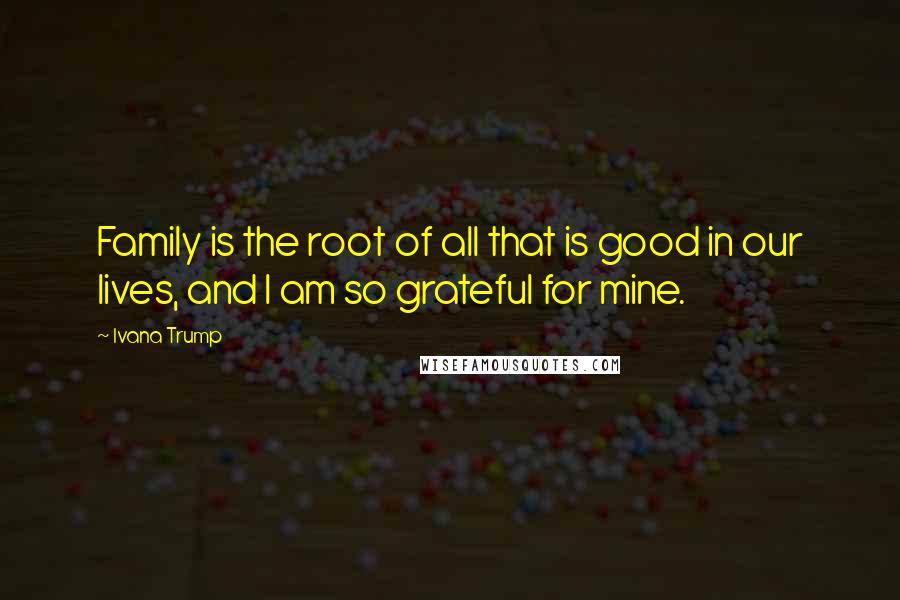 Ivana Trump Quotes: Family is the root of all that is good in our lives, and I am so grateful for mine.