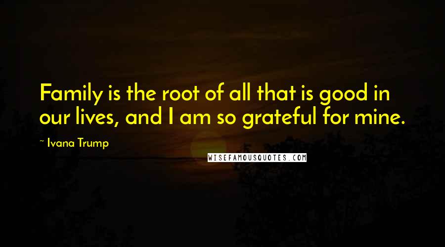 Ivana Trump Quotes: Family is the root of all that is good in our lives, and I am so grateful for mine.