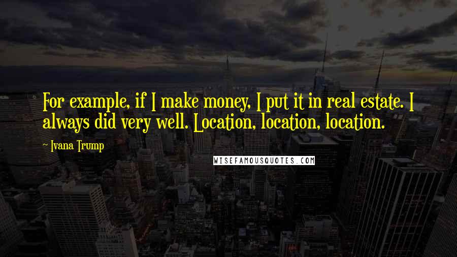 Ivana Trump Quotes: For example, if I make money, I put it in real estate. I always did very well. Location, location, location.