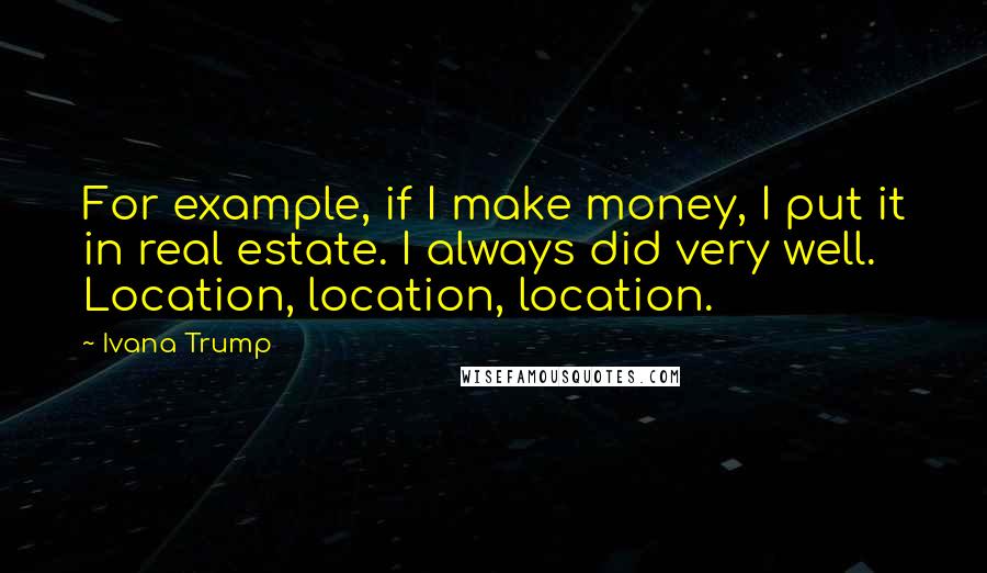 Ivana Trump Quotes: For example, if I make money, I put it in real estate. I always did very well. Location, location, location.