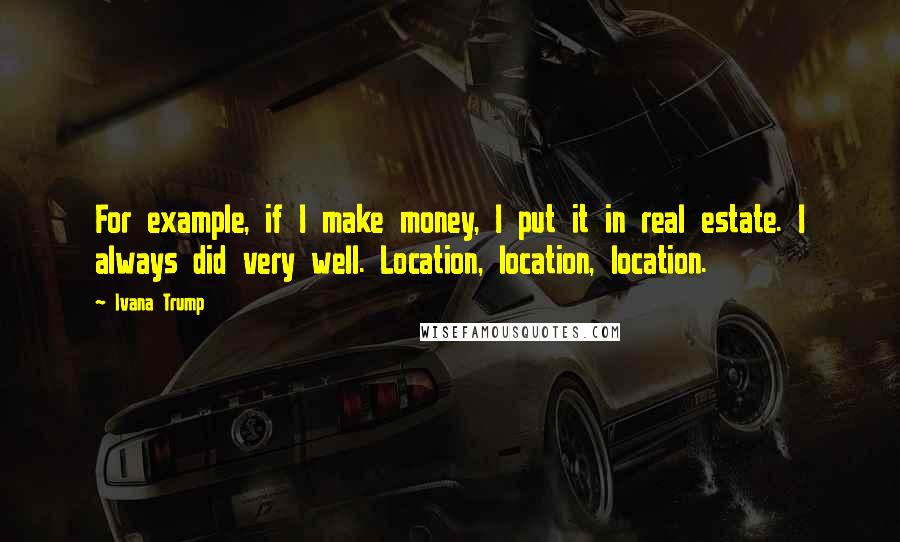 Ivana Trump Quotes: For example, if I make money, I put it in real estate. I always did very well. Location, location, location.