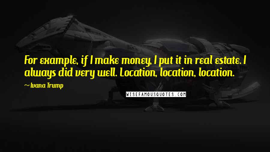 Ivana Trump Quotes: For example, if I make money, I put it in real estate. I always did very well. Location, location, location.